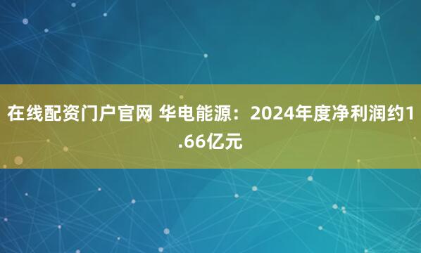 在线配资门户官网 华电能源：2024年度净利润约1.66亿元