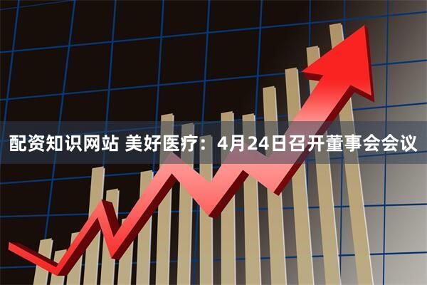 配资知识网站 美好医疗：4月24日召开董事会会议