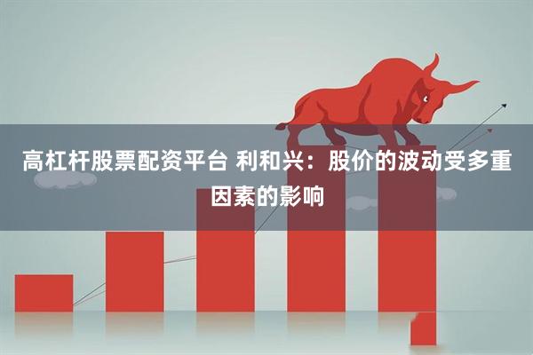 高杠杆股票配资平台 利和兴：股价的波动受多重因素的影响