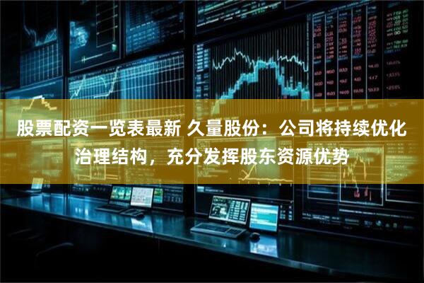 股票配资一览表最新 久量股份：公司将持续优化治理结构，充分发挥股东资源优势