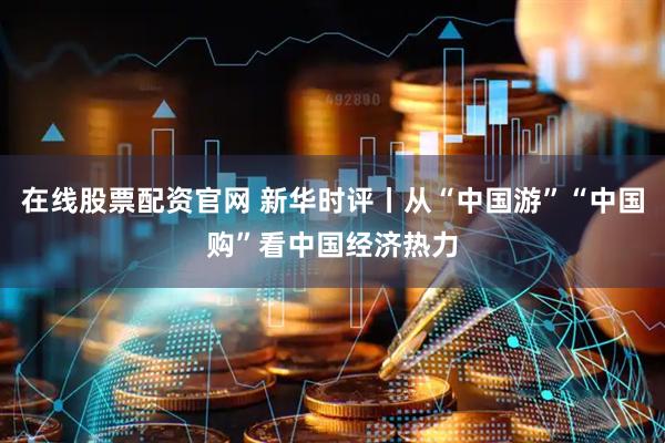 在线股票配资官网 新华时评丨从“中国游”“中国购”看中国经济热力