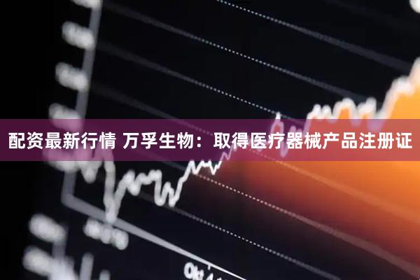 配资最新行情 万孚生物：取得医疗器械产品注册证