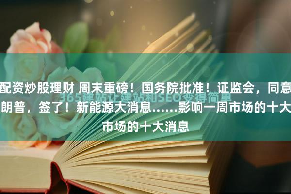 配资炒股理财 周末重磅！国务院批准！证监会，同意！特朗普，签了！新能源大消息......影响一周市场的十大消息
