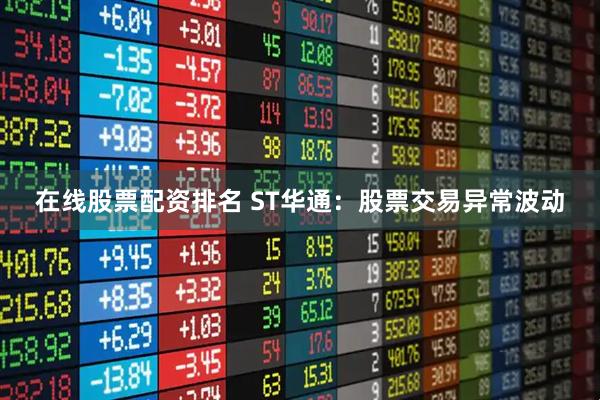在线股票配资排名 ST华通：股票交易异常波动