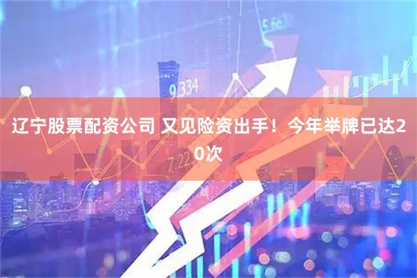 辽宁股票配资公司 又见险资出手！今年举牌已达20次