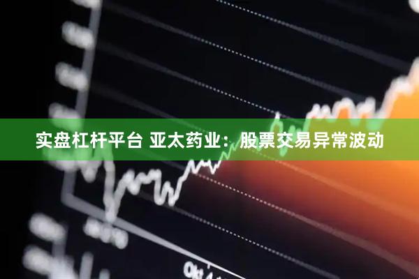 实盘杠杆平台 亚太药业：股票交易异常波动