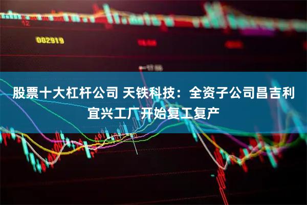 股票十大杠杆公司 天铁科技：全资子公司昌吉利宜兴工厂开始复工复产