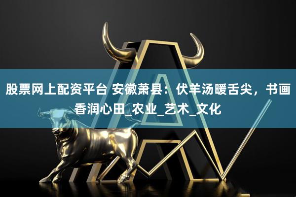 股票网上配资平台 安徽萧县：伏羊汤暖舌尖，书画香润心田_农业_艺术_文化