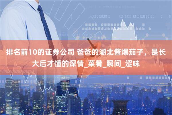 排名前10的证券公司 爸爸的湖北酱爆茄子，是长大后才懂的深情_菜肴_瞬间_涩味