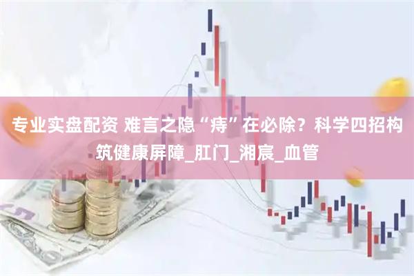 专业实盘配资 难言之隐“痔”在必除？科学四招构筑健康屏障_肛门_湘宸_血管
