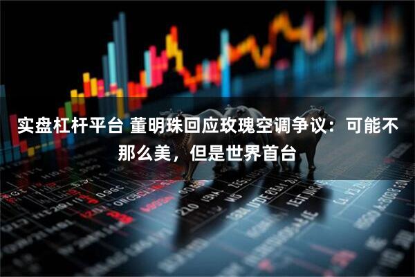 实盘杠杆平台 董明珠回应玫瑰空调争议：可能不那么美，但是世界首台
