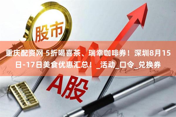 重庆配资网 5折喝喜茶、瑞幸咖啡券！深圳8月15日-17日美食优惠汇总！_活动_口令_兑换券