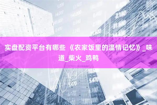实盘配资平台有哪些 《农家饭里的温情记忆》_味道_柴火_鸡鸭