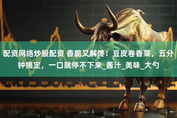 配资网络炒股配资 香脆又解馋！豆皮卷香菜，五分钟搞定，一口就停不下来_酱汁_美味_大勺