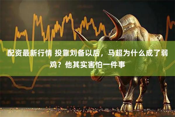 配资最新行情 投靠刘备以后，马超为什么成了弱鸡？他其实害怕一件事