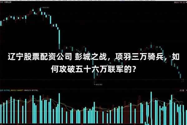 辽宁股票配资公司 彭城之战，项羽三万骑兵，如何攻破五十六万联军的？