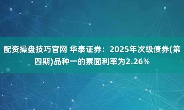 配资操盘技巧官网 华泰证券：2025年次级债券(第四期)品种一的票面利率为2.26%