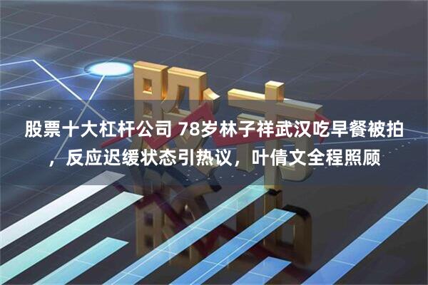 股票十大杠杆公司 78岁林子祥武汉吃早餐被拍,反应迟缓状态引热议,叶倩文全程照顾