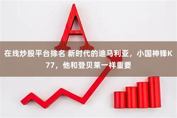 在线炒股平台排名 新时代的迪马利亚，小国神锋K77，他和登贝莱一样重要